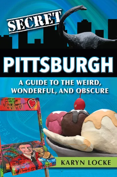 Secret Pittsburgh: A Guide to the Weird, Wonderful, and Obscure